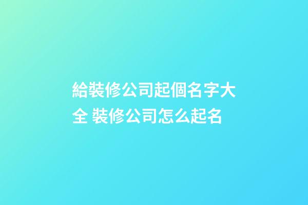 給裝修公司起個名字大全 裝修公司怎么起名-第1張-公司起名-玄機派